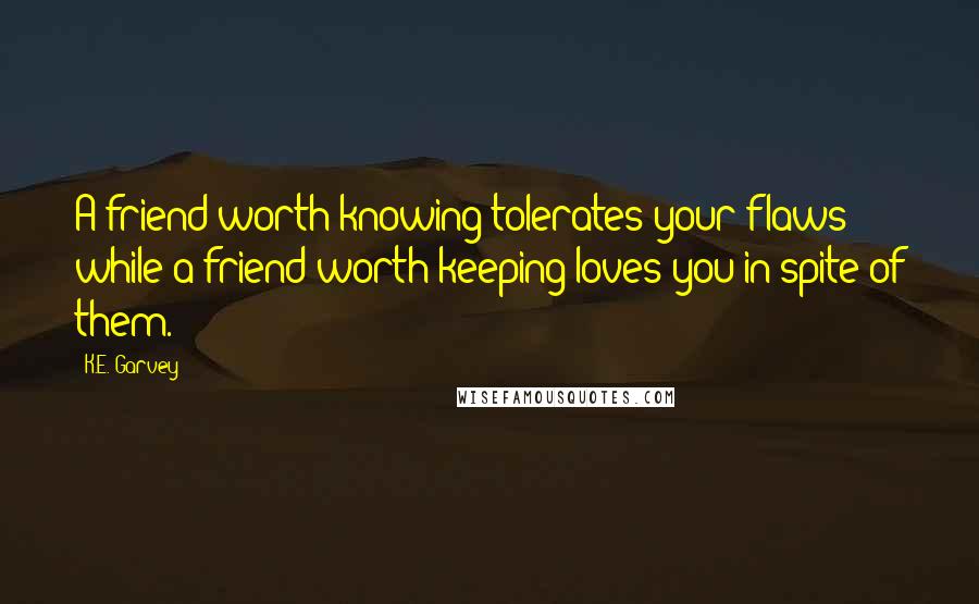 K.E. Garvey Quotes: A friend worth knowing tolerates your flaws while a friend worth keeping loves you in spite of them.