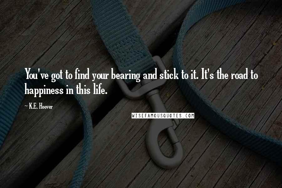 K.E. Hoover Quotes: You've got to find your bearing and stick to it. It's the road to happiness in this life.