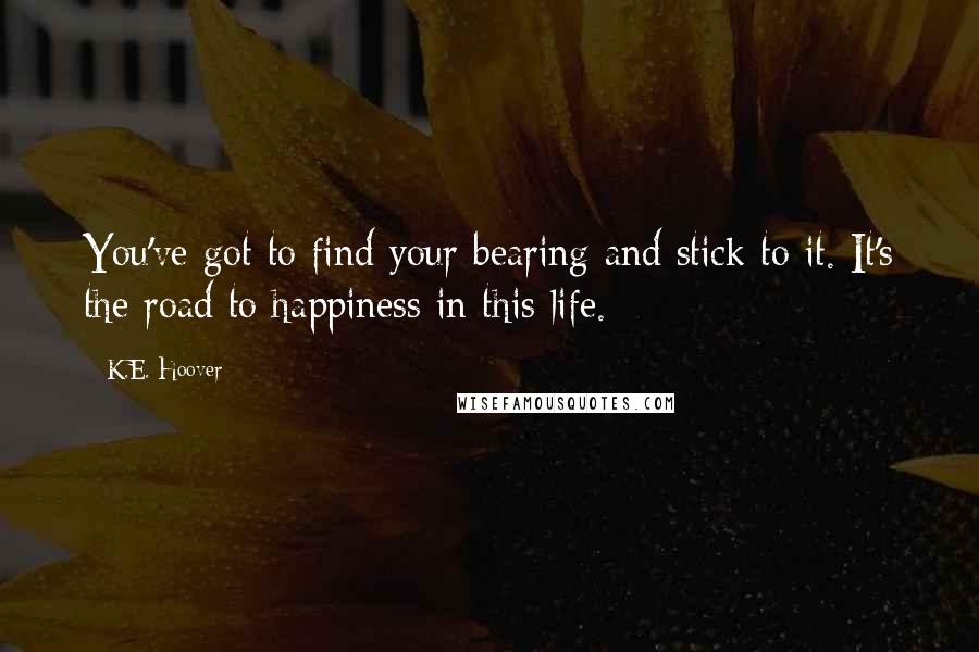 K.E. Hoover Quotes: You've got to find your bearing and stick to it. It's the road to happiness in this life.