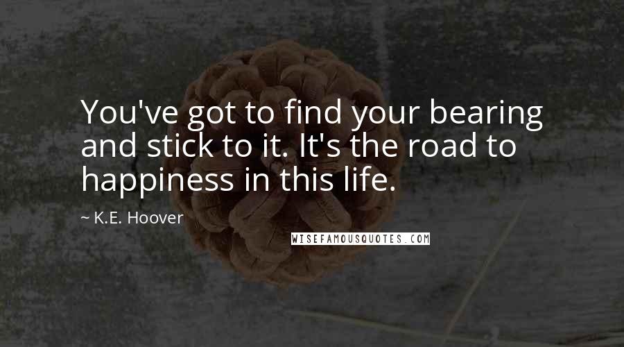 K.E. Hoover Quotes: You've got to find your bearing and stick to it. It's the road to happiness in this life.