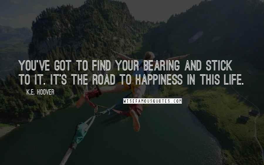 K.E. Hoover Quotes: You've got to find your bearing and stick to it. It's the road to happiness in this life.