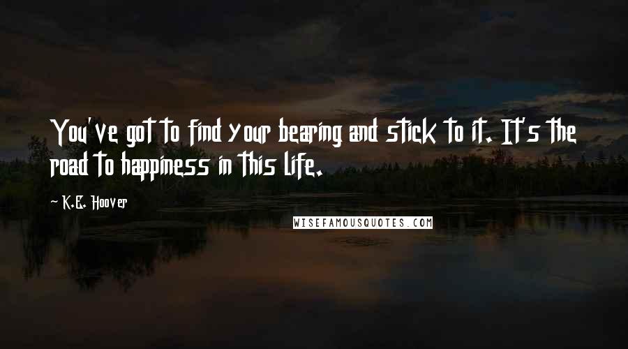 K.E. Hoover Quotes: You've got to find your bearing and stick to it. It's the road to happiness in this life.