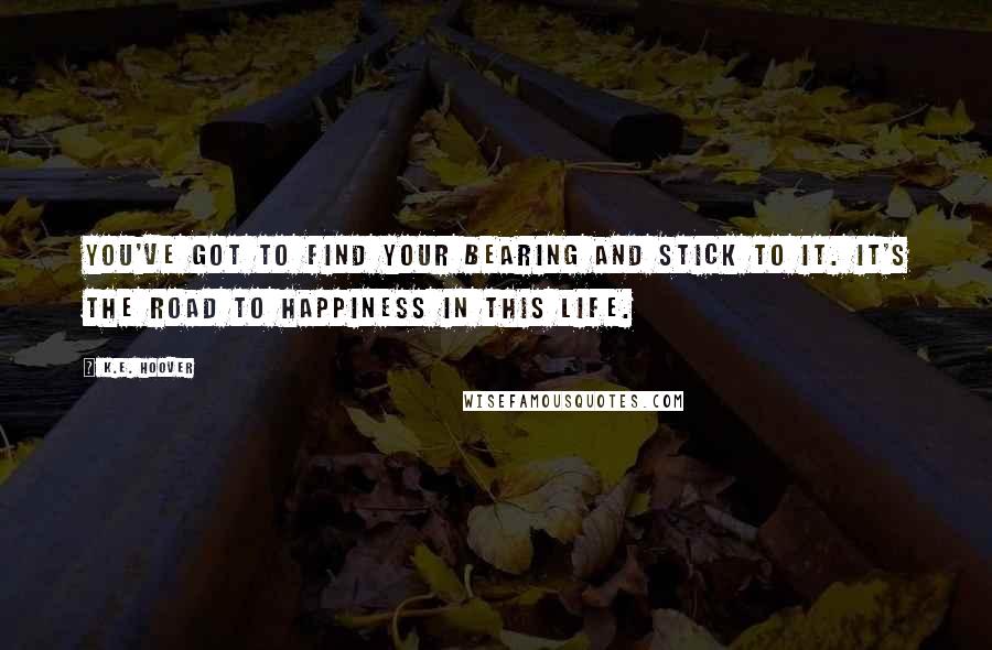 K.E. Hoover Quotes: You've got to find your bearing and stick to it. It's the road to happiness in this life.