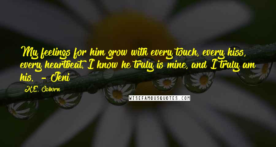 K.E. Osborn Quotes: My feelings for him grow with every touch, every kiss, every heartbeat. I know he truly is mine, and I truly am his." - Jeni