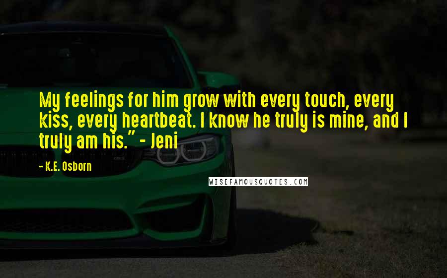 K.E. Osborn Quotes: My feelings for him grow with every touch, every kiss, every heartbeat. I know he truly is mine, and I truly am his." - Jeni