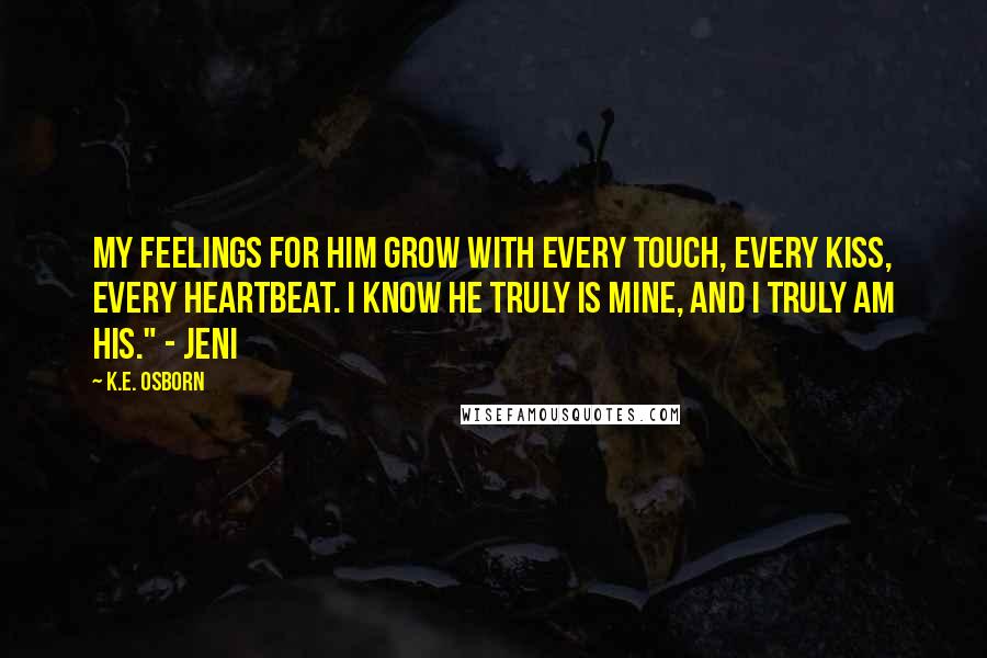 K.E. Osborn Quotes: My feelings for him grow with every touch, every kiss, every heartbeat. I know he truly is mine, and I truly am his." - Jeni