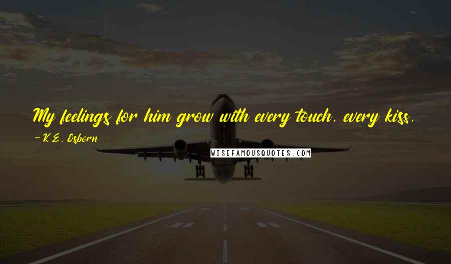 K.E. Osborn Quotes: My feelings for him grow with every touch, every kiss, every heartbeat. I know he truly is mine, and I truly am his." - Jeni