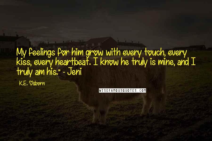 K.E. Osborn Quotes: My feelings for him grow with every touch, every kiss, every heartbeat. I know he truly is mine, and I truly am his." - Jeni