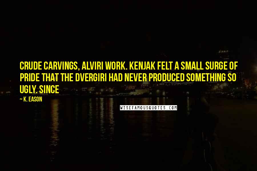 K. Eason Quotes: Crude carvings, Alviri work. Kenjak felt a small surge of pride that the Dvergiri had never produced something so ugly. Since