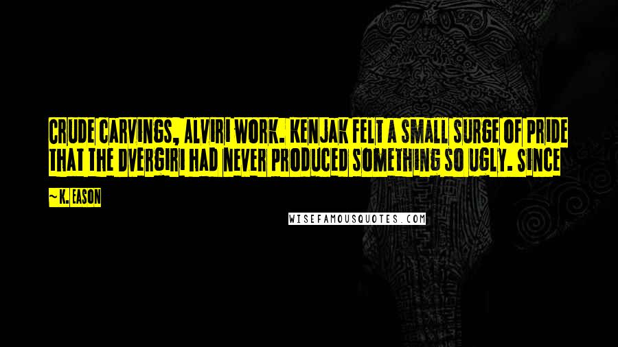 K. Eason Quotes: Crude carvings, Alviri work. Kenjak felt a small surge of pride that the Dvergiri had never produced something so ugly. Since