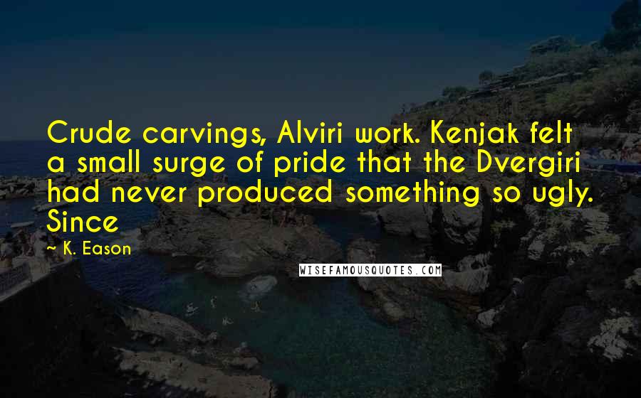 K. Eason Quotes: Crude carvings, Alviri work. Kenjak felt a small surge of pride that the Dvergiri had never produced something so ugly. Since