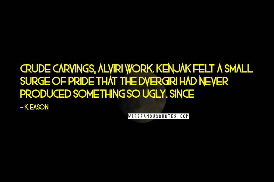 K. Eason Quotes: Crude carvings, Alviri work. Kenjak felt a small surge of pride that the Dvergiri had never produced something so ugly. Since