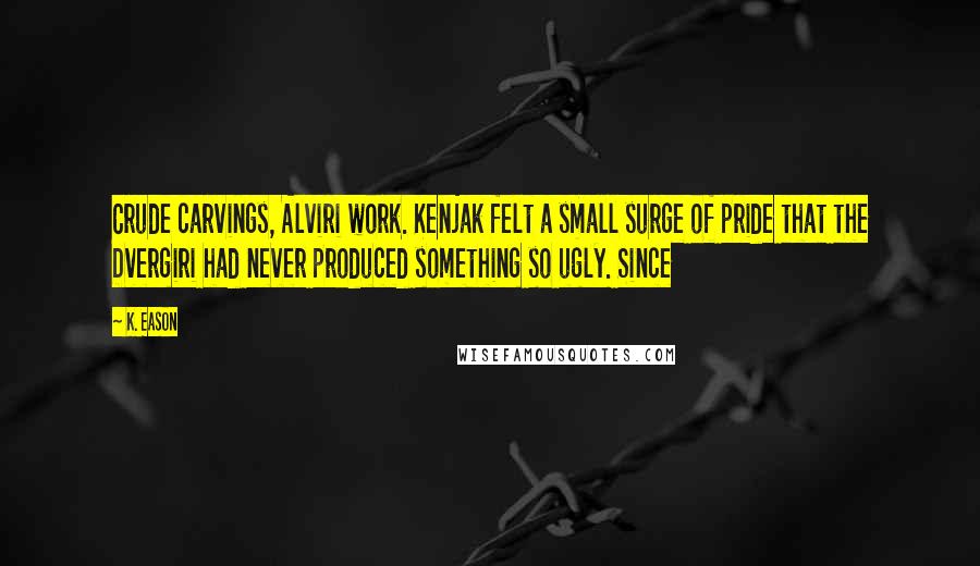 K. Eason Quotes: Crude carvings, Alviri work. Kenjak felt a small surge of pride that the Dvergiri had never produced something so ugly. Since