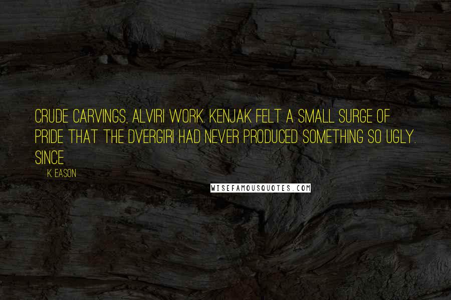 K. Eason Quotes: Crude carvings, Alviri work. Kenjak felt a small surge of pride that the Dvergiri had never produced something so ugly. Since