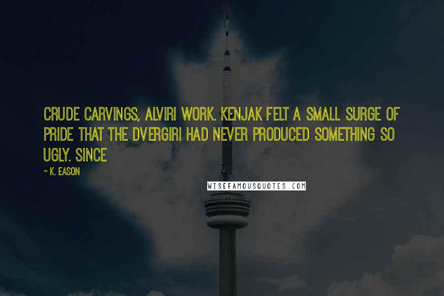 K. Eason Quotes: Crude carvings, Alviri work. Kenjak felt a small surge of pride that the Dvergiri had never produced something so ugly. Since