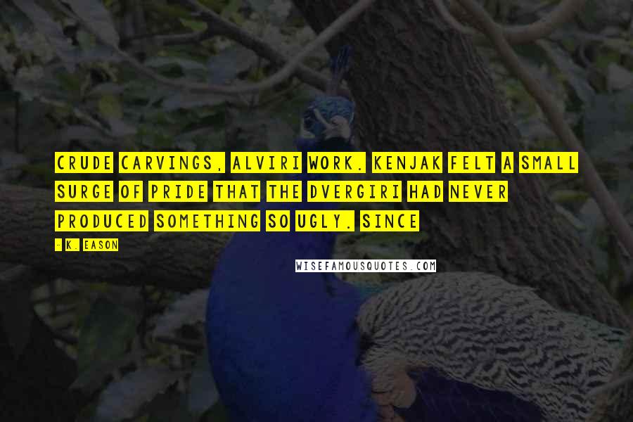 K. Eason Quotes: Crude carvings, Alviri work. Kenjak felt a small surge of pride that the Dvergiri had never produced something so ugly. Since