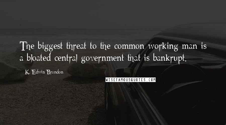 K. Edwin Brandon Quotes: The biggest threat to the common working man is a bloated central government that is bankrupt.