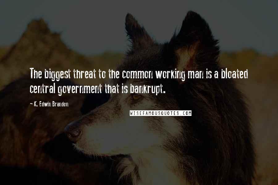 K. Edwin Brandon Quotes: The biggest threat to the common working man is a bloated central government that is bankrupt.