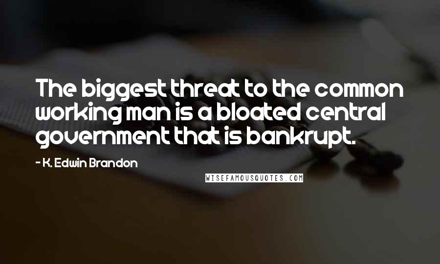 K. Edwin Brandon Quotes: The biggest threat to the common working man is a bloated central government that is bankrupt.