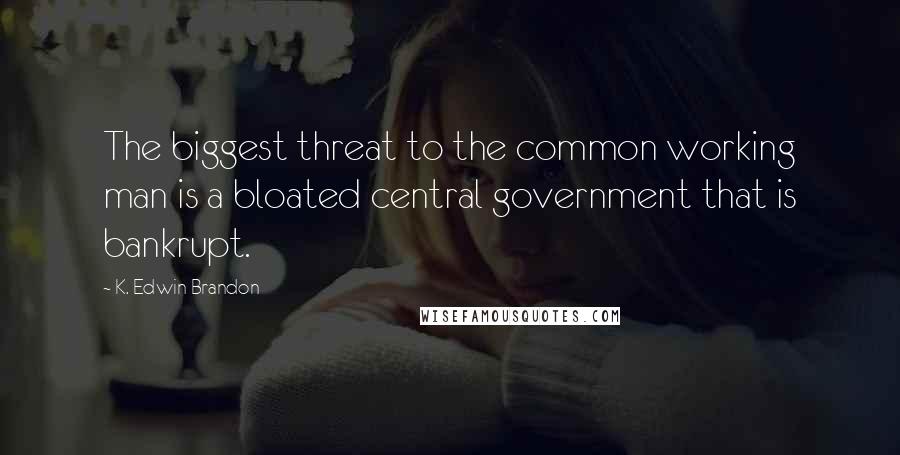 K. Edwin Brandon Quotes: The biggest threat to the common working man is a bloated central government that is bankrupt.