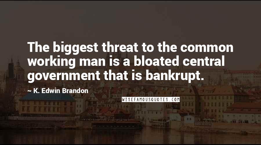 K. Edwin Brandon Quotes: The biggest threat to the common working man is a bloated central government that is bankrupt.