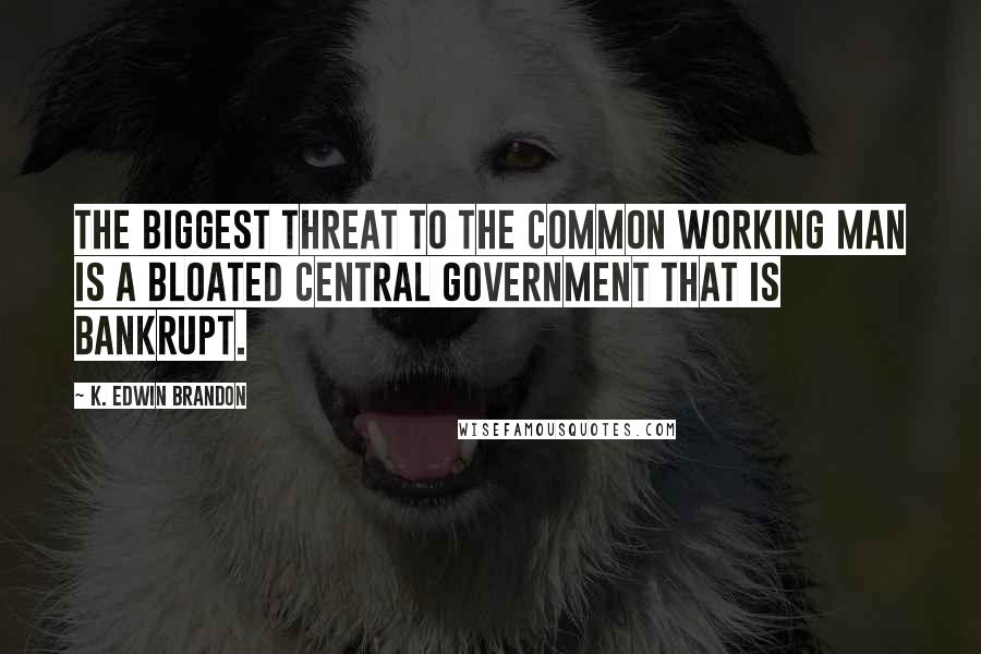 K. Edwin Brandon Quotes: The biggest threat to the common working man is a bloated central government that is bankrupt.