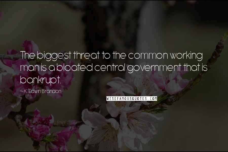 K. Edwin Brandon Quotes: The biggest threat to the common working man is a bloated central government that is bankrupt.