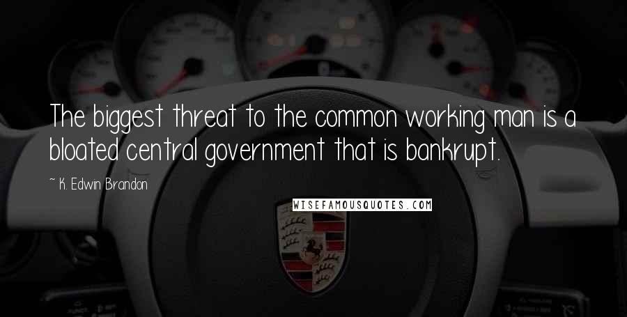 K. Edwin Brandon Quotes: The biggest threat to the common working man is a bloated central government that is bankrupt.