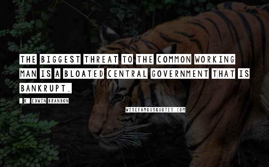 K. Edwin Brandon Quotes: The biggest threat to the common working man is a bloated central government that is bankrupt.