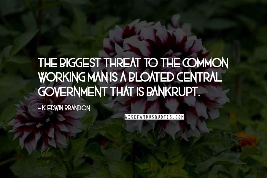 K. Edwin Brandon Quotes: The biggest threat to the common working man is a bloated central government that is bankrupt.