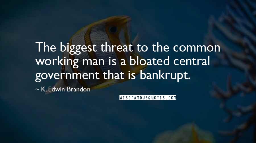 K. Edwin Brandon Quotes: The biggest threat to the common working man is a bloated central government that is bankrupt.