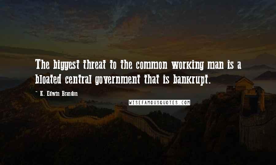 K. Edwin Brandon Quotes: The biggest threat to the common working man is a bloated central government that is bankrupt.