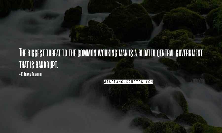 K. Edwin Brandon Quotes: The biggest threat to the common working man is a bloated central government that is bankrupt.
