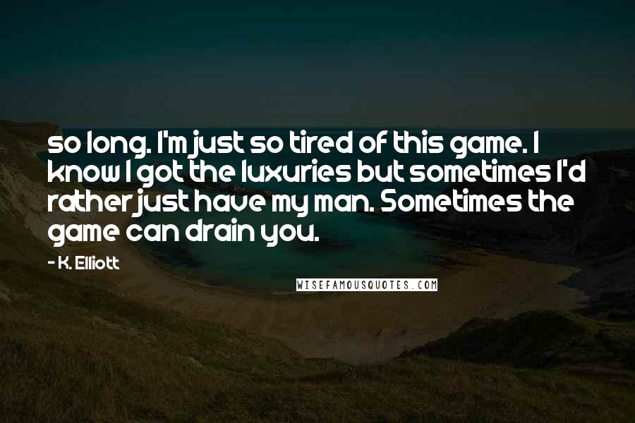 K. Elliott Quotes: so long. I'm just so tired of this game. I know I got the luxuries but sometimes I'd rather just have my man. Sometimes the game can drain you.