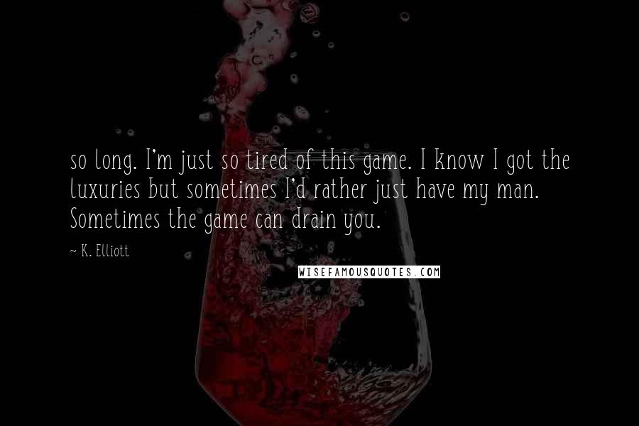 K. Elliott Quotes: so long. I'm just so tired of this game. I know I got the luxuries but sometimes I'd rather just have my man. Sometimes the game can drain you.