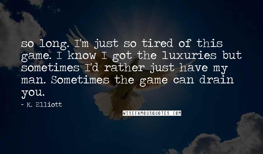 K. Elliott Quotes: so long. I'm just so tired of this game. I know I got the luxuries but sometimes I'd rather just have my man. Sometimes the game can drain you.