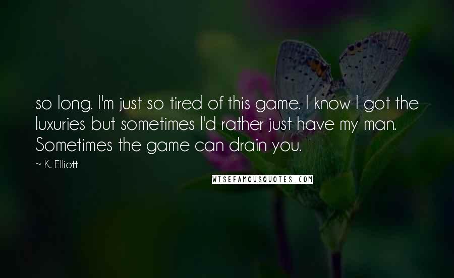 K. Elliott Quotes: so long. I'm just so tired of this game. I know I got the luxuries but sometimes I'd rather just have my man. Sometimes the game can drain you.