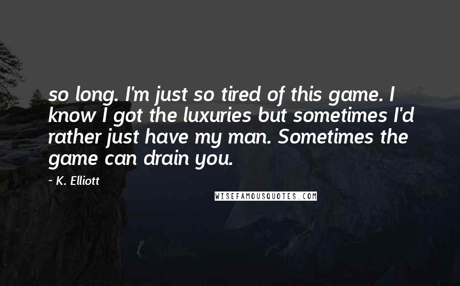 K. Elliott Quotes: so long. I'm just so tired of this game. I know I got the luxuries but sometimes I'd rather just have my man. Sometimes the game can drain you.