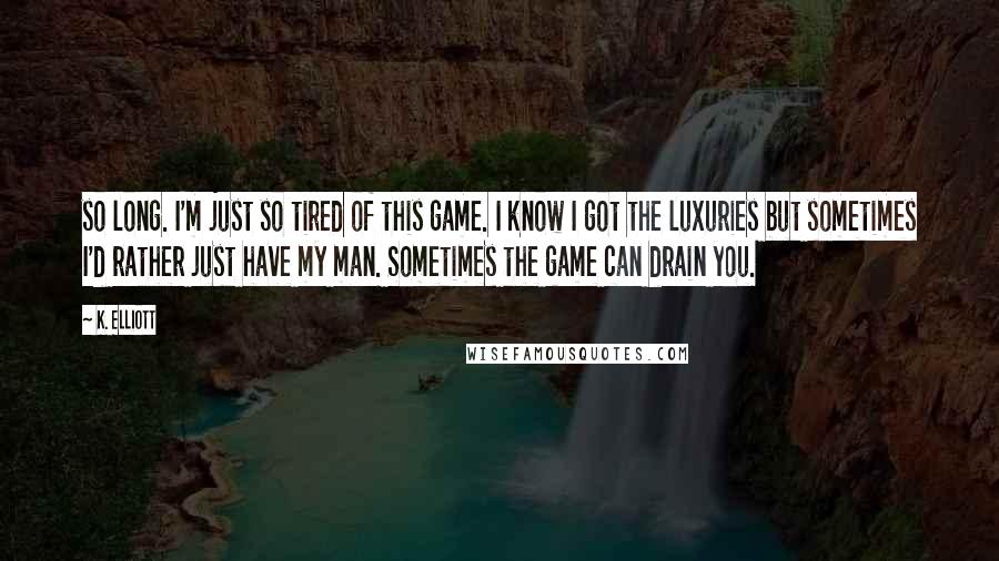 K. Elliott Quotes: so long. I'm just so tired of this game. I know I got the luxuries but sometimes I'd rather just have my man. Sometimes the game can drain you.