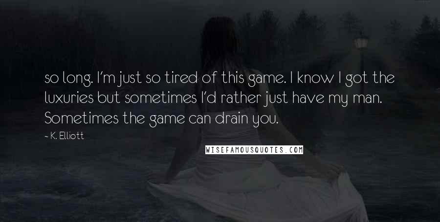K. Elliott Quotes: so long. I'm just so tired of this game. I know I got the luxuries but sometimes I'd rather just have my man. Sometimes the game can drain you.