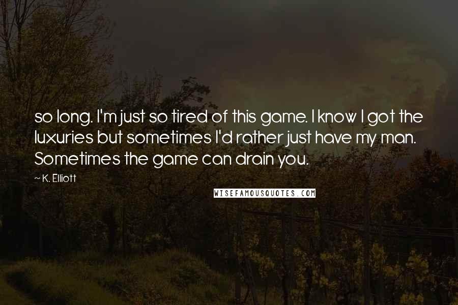 K. Elliott Quotes: so long. I'm just so tired of this game. I know I got the luxuries but sometimes I'd rather just have my man. Sometimes the game can drain you.