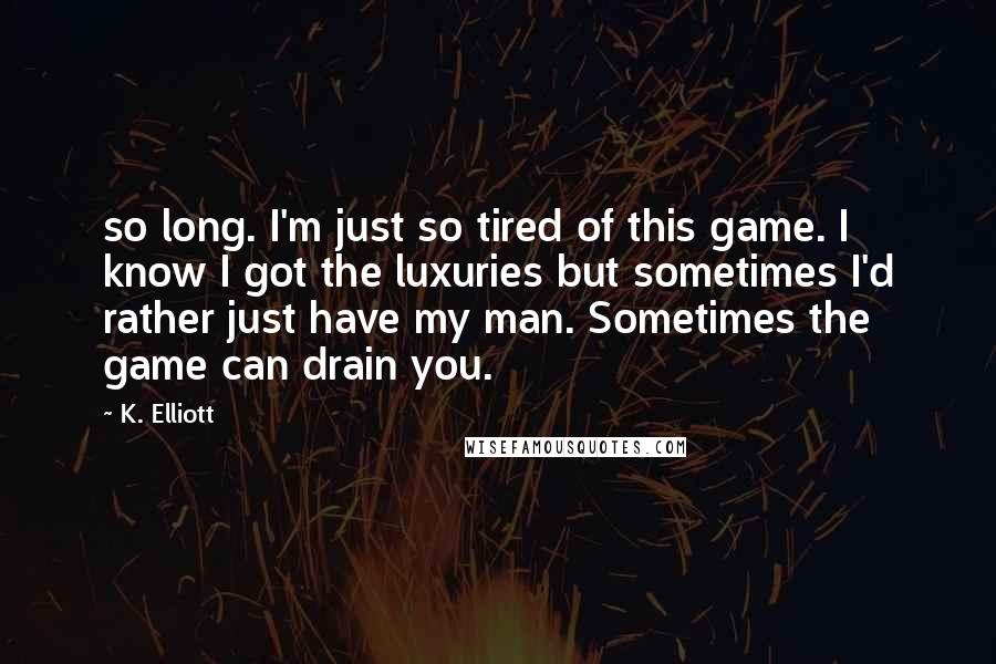 K. Elliott Quotes: so long. I'm just so tired of this game. I know I got the luxuries but sometimes I'd rather just have my man. Sometimes the game can drain you.