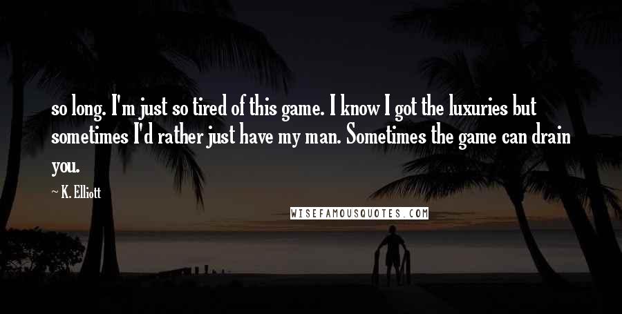 K. Elliott Quotes: so long. I'm just so tired of this game. I know I got the luxuries but sometimes I'd rather just have my man. Sometimes the game can drain you.