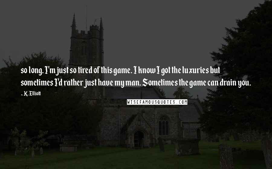 K. Elliott Quotes: so long. I'm just so tired of this game. I know I got the luxuries but sometimes I'd rather just have my man. Sometimes the game can drain you.