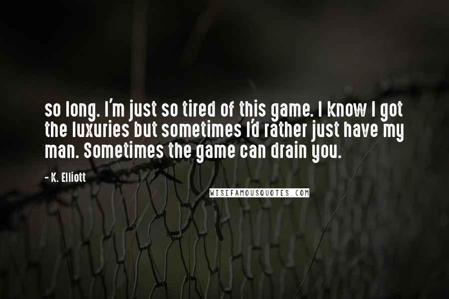 K. Elliott Quotes: so long. I'm just so tired of this game. I know I got the luxuries but sometimes I'd rather just have my man. Sometimes the game can drain you.