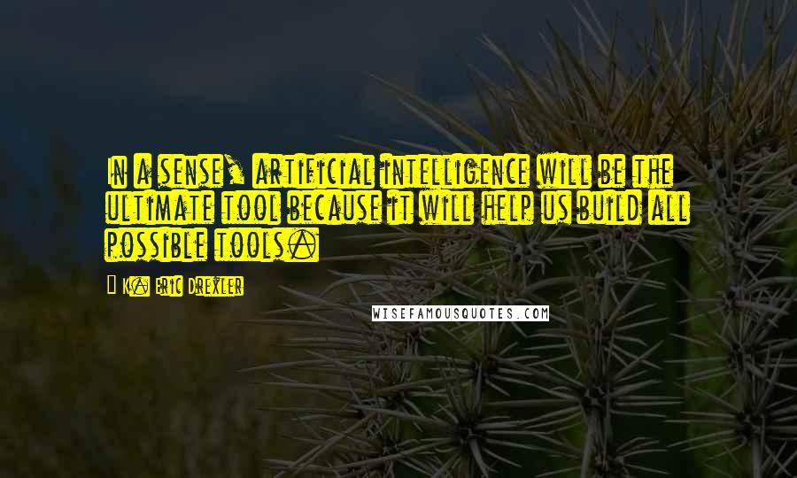 K. Eric Drexler Quotes: In a sense, artificial intelligence will be the ultimate tool because it will help us build all possible tools.