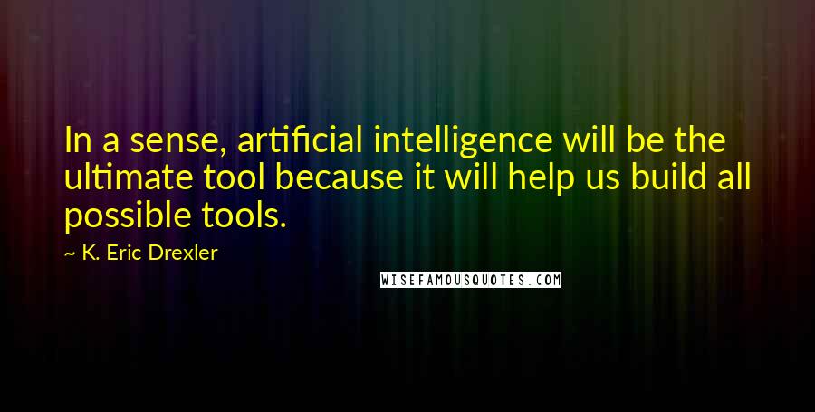 K. Eric Drexler Quotes: In a sense, artificial intelligence will be the ultimate tool because it will help us build all possible tools.