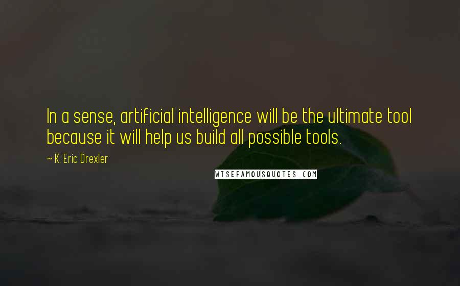 K. Eric Drexler Quotes: In a sense, artificial intelligence will be the ultimate tool because it will help us build all possible tools.