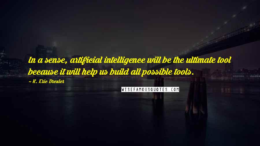 K. Eric Drexler Quotes: In a sense, artificial intelligence will be the ultimate tool because it will help us build all possible tools.