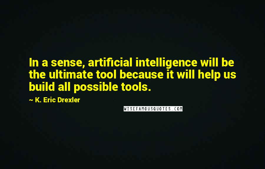 K. Eric Drexler Quotes: In a sense, artificial intelligence will be the ultimate tool because it will help us build all possible tools.